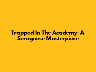 Trapped In The Academy: A Seroguese Masterpiece