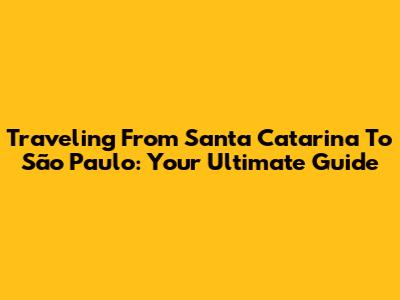 Traveling From Santa Catarina To São Paulo: Your Ultimate Guide