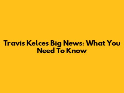 Travis Kelce's Big News: What You Need To Know