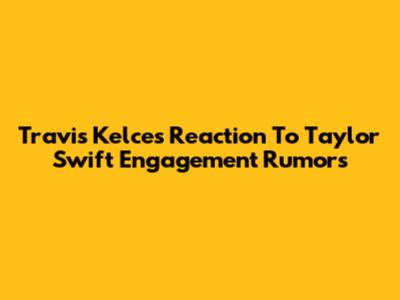 Travis Kelce's Reaction To Taylor Swift Engagement Rumors