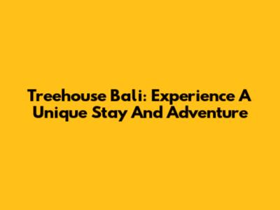 Treehouse Bali: Experience A Unique Stay And Adventure