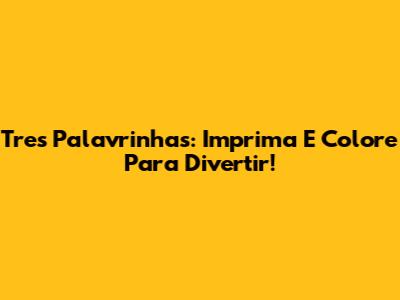 Tres Palavrinhas: Imprima E Colore Para Divertir!