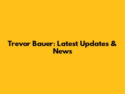 Trevor Bauer: Latest Updates & News