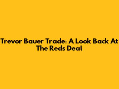 Trevor Bauer Trade: A Look Back At The Reds Deal