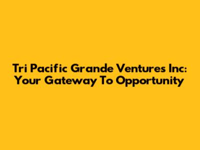 Tri Pacific Grande Ventures Inc: Your Gateway To Opportunity