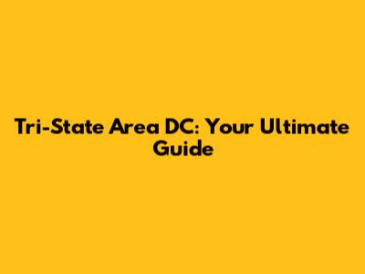 Tri-State Area DC: Your Ultimate Guide