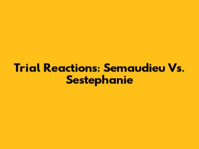 Trial Reactions: Semaudieu Vs. Sestephanie