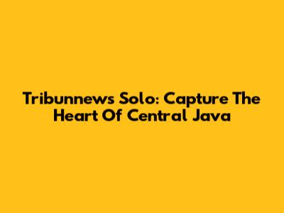 Tribunnews Solo: Capture The Heart Of Central Java