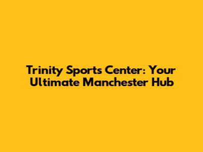 Trinity Sports Center: Your Ultimate Manchester Hub
