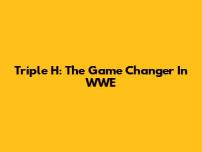 Triple H: The Game Changer In WWE