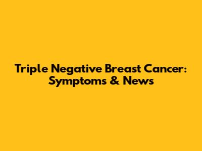 Triple Negative Breast Cancer: Symptoms & News