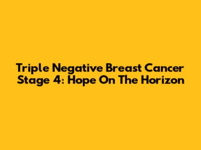 Triple Negative Breast Cancer Stage 4: Hope On The Horizon