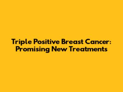 Triple Positive Breast Cancer: Promising New Treatments