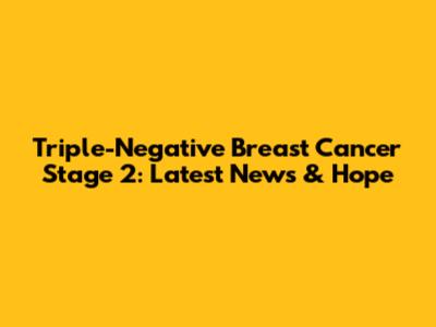 Triple-Negative Breast Cancer Stage 2: Latest News & Hope