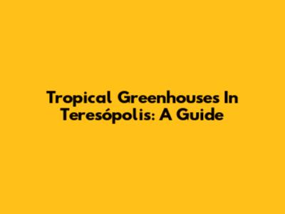 Tropical Greenhouses In Teresópolis: A Guide