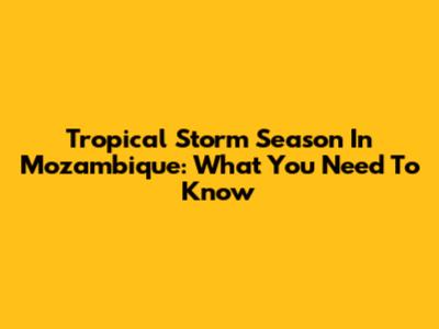 Tropical Storm Season In Mozambique: What You Need To Know