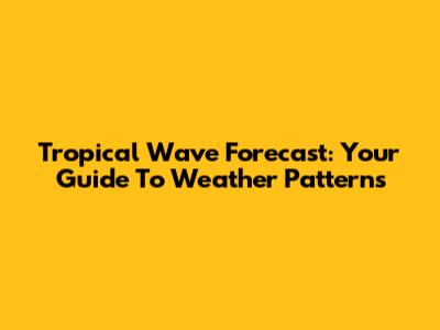 Tropical Wave Forecast: Your Guide To Weather Patterns