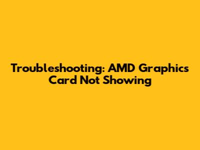 Troubleshooting: AMD Graphics Card Not Showing