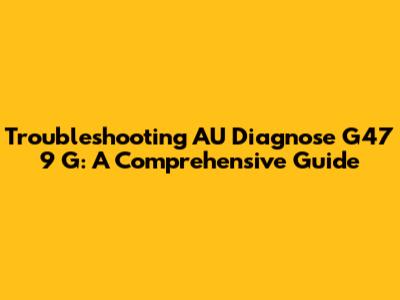 Troubleshooting AU Diagnose G47 9 G: A Comprehensive Guide