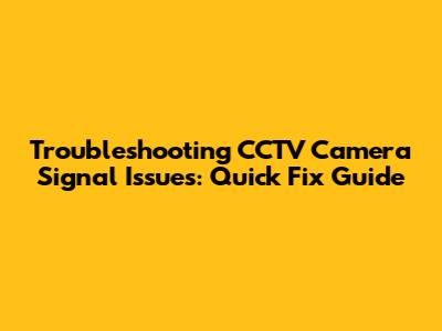 Troubleshooting CCTV Camera Signal Issues: Quick Fix Guide