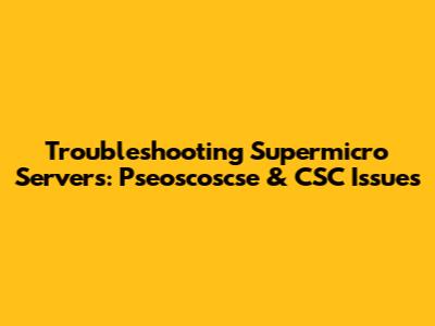 Troubleshooting Supermicro Servers: Pseoscoscse & CSC Issues