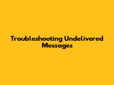 Troubleshooting Undelivered Messages