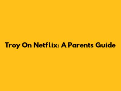 Troy On Netflix: A Parent's Guide