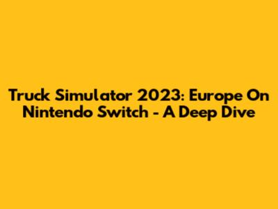 Truck Simulator 2023: Europe On Nintendo Switch - A Deep Dive