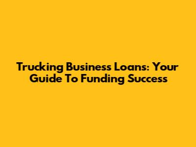 Trucking Business Loans: Your Guide To Funding Success