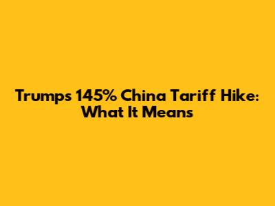Trump's 145% China Tariff Hike: What It Means