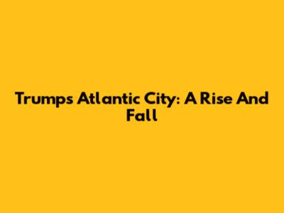 Trump's Atlantic City: A Rise And Fall