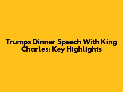 Trump's Dinner Speech With King Charles: Key Highlights