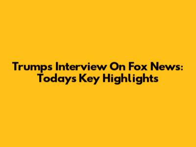 Trump's Interview On Fox News: Today's Key Highlights