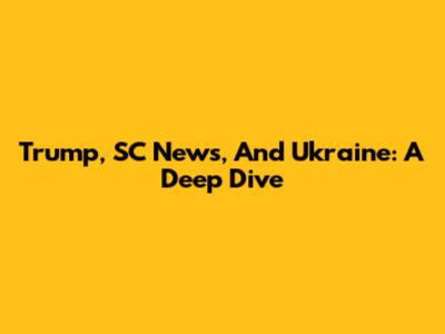 Trump, SC News, And Ukraine: A Deep Dive