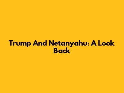 Trump And Netanyahu: A Look Back