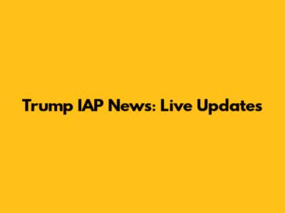 Trump IAP News: Live Updates
