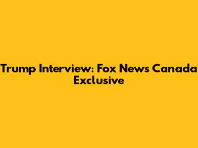 Trump Interview: Fox News Canada Exclusive