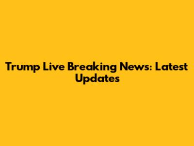 Trump Live Breaking News: Latest Updates