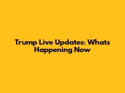 Trump Live Updates: What's Happening Now