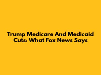 Trump Medicare And Medicaid Cuts: What Fox News Says