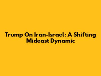 Trump On Iran-Israel: A Shifting Mideast Dynamic