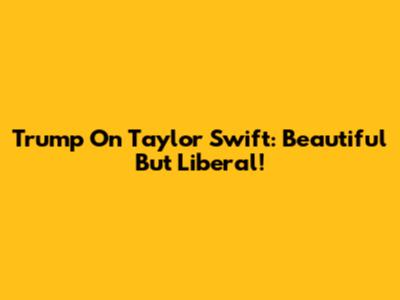 Trump On Taylor Swift: Beautiful But Liberal!