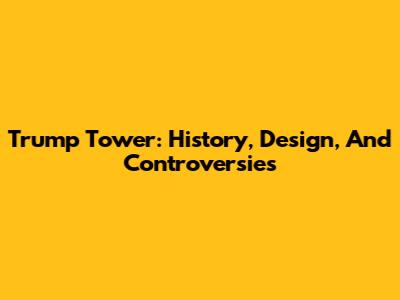 Trump Tower: History, Design, And Controversies