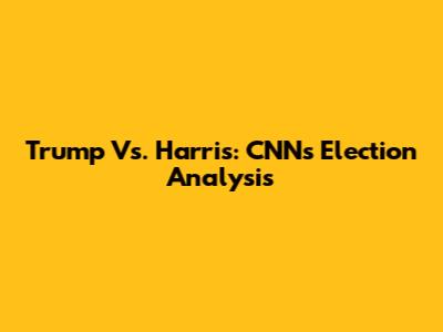 Trump Vs. Harris: CNN's Election Analysis