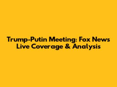 Trump-Putin Meeting: Fox News Live Coverage & Analysis