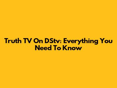 Truth TV On DStv: Everything You Need To Know