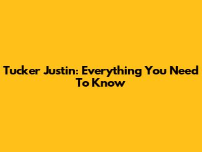 Tucker Justin: Everything You Need To Know