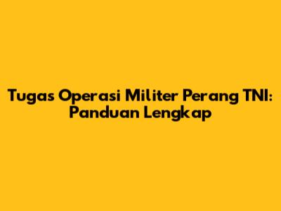 Tugas Operasi Militer Perang TNI: Panduan Lengkap