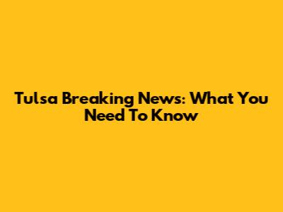 Tulsa Breaking News: What You Need To Know