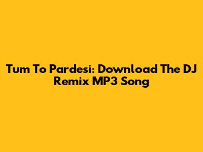 Tum To Pardesi: Download The DJ Remix MP3 Song